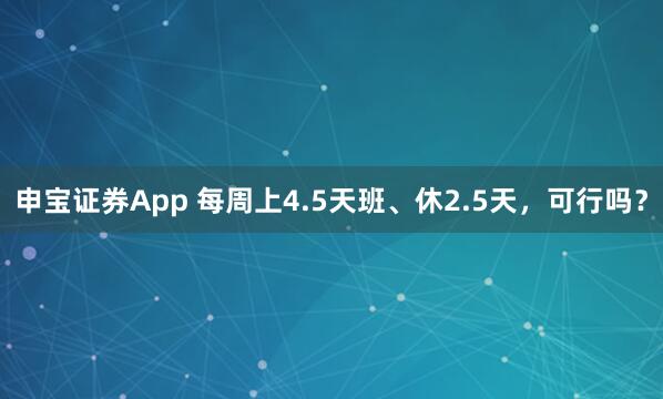 申宝证券App 每周上4.5天班、休2.5天，可行吗？