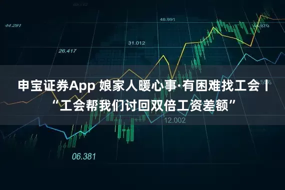 申宝证券App 娘家人暖心事·有困难找工会丨“工会帮我们讨回双倍工资差额”