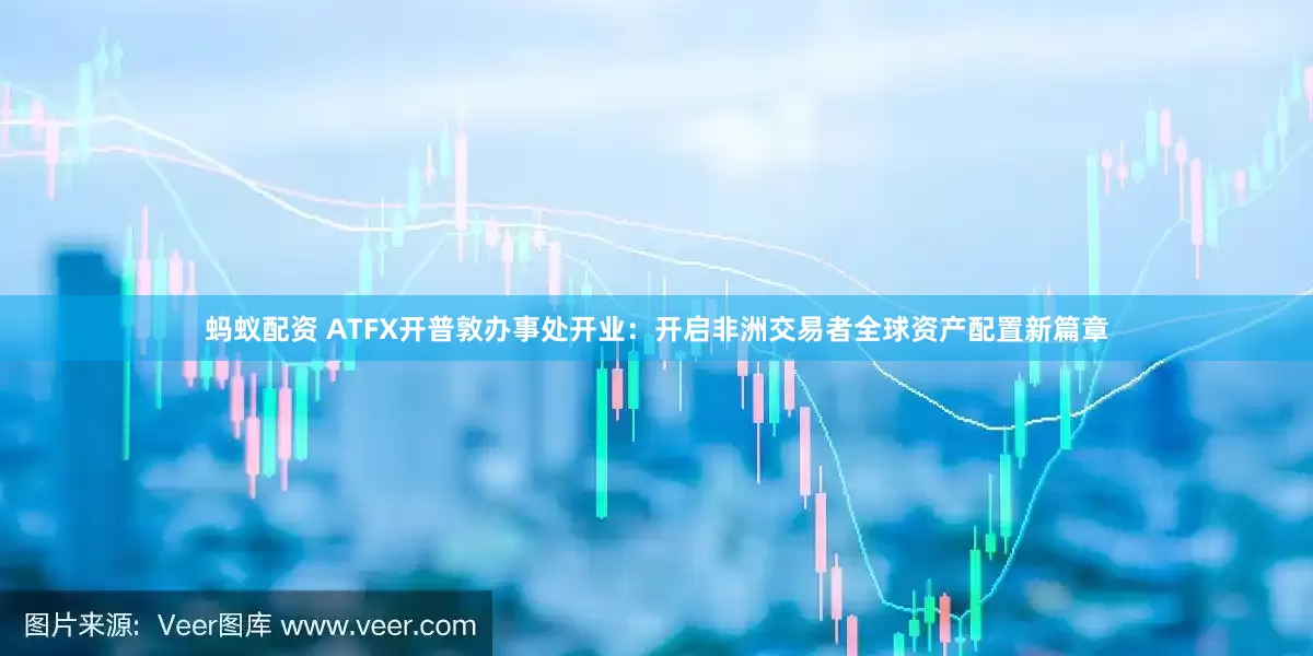 蚂蚁配资 ATFX开普敦办事处开业：开启非洲交易者全球资产配置新篇章