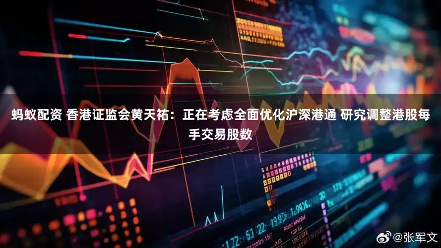 蚂蚁配资 香港证监会黄天祐：正在考虑全面优化沪深港通 研究调整港股每手交易股数