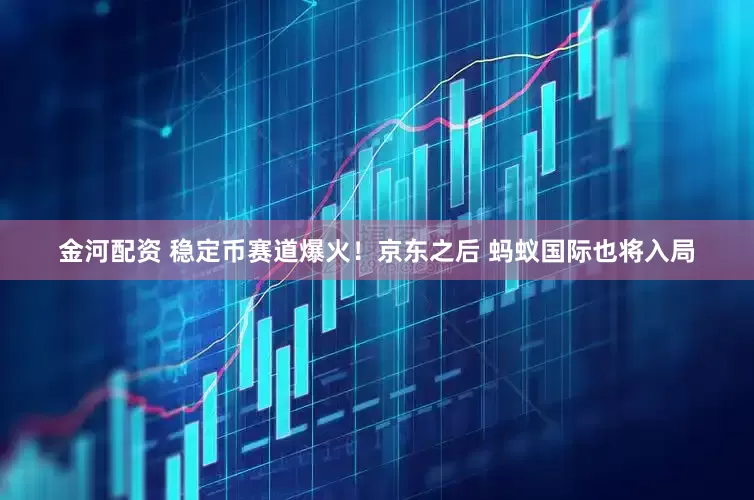 金河配资 稳定币赛道爆火！京东之后 蚂蚁国际也将入局