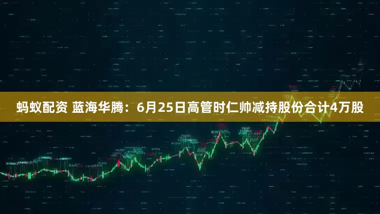 蚂蚁配资 蓝海华腾：6月25日高管时仁帅减持股份合计4万股