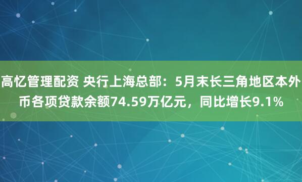 高忆管理配资 央行上海总部：5月末长三角地区本外币各项贷款余额74.59万亿元，同比增长9.1%
