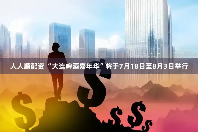 人人顺配资 “大连啤酒嘉年华”将于7月18日至8月3日举行