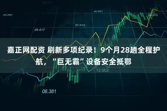 嘉正网配资 刷新多项纪录！9个月28趟全程护航，“巨无霸”设备安全抵鄂