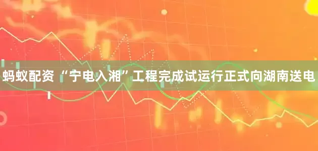 蚂蚁配资 “宁电入湘”工程完成试运行正式向湖南送电