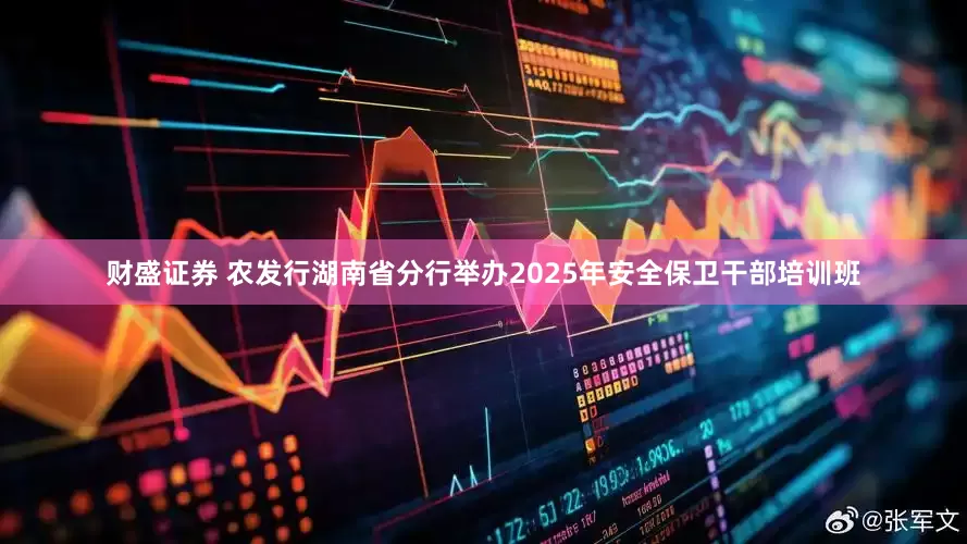 财盛证券 农发行湖南省分行举办2025年安全保卫干部培训班