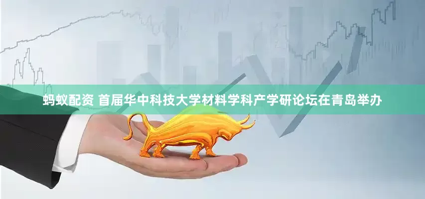 蚂蚁配资 首届华中科技大学材料学科产学研论坛在青岛举办