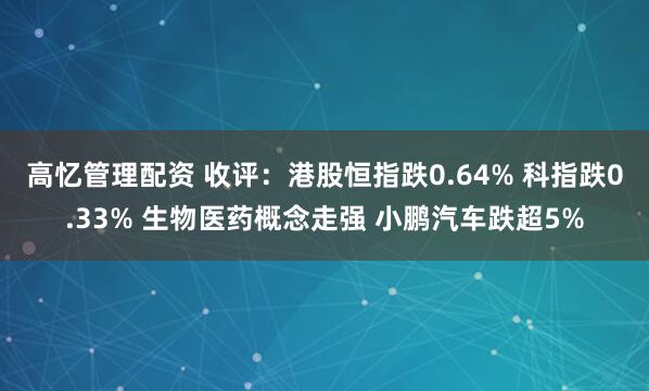 高忆管理配资 收评：港股恒指跌0.64% 科指跌0.33% 生物医药概念走强 小鹏汽车跌超5%