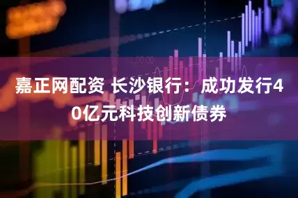嘉正网配资 长沙银行：成功发行40亿元科技创新债券