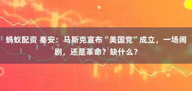 蚂蚁配资 秦安：马斯克宣布“美国党”成立，一场闹剧，还是革命？缺什么？