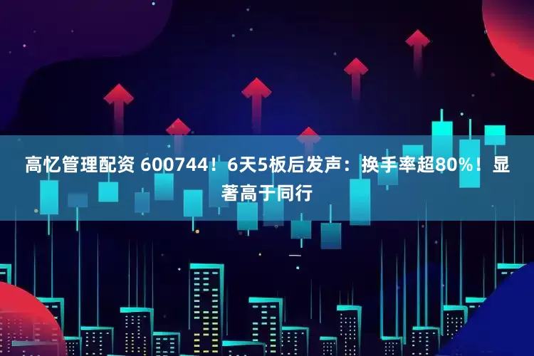 高忆管理配资 600744！6天5板后发声：换手率超80%！显著高于同行