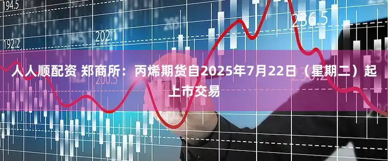 人人顺配资 郑商所：丙烯期货自2025年7月22日（星期二）起上市交易