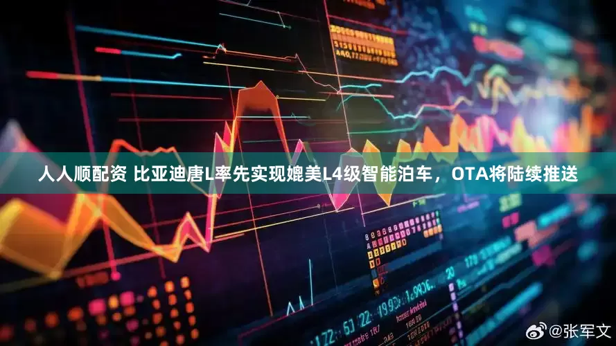 人人顺配资 比亚迪唐L率先实现媲美L4级智能泊车，OTA将陆续推送