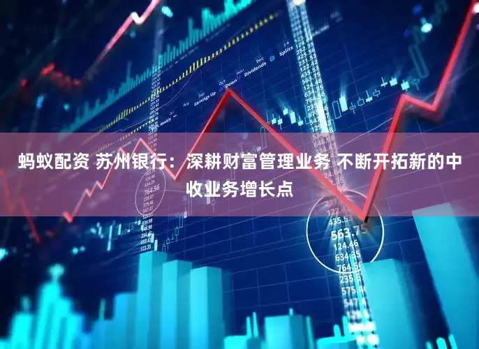 蚂蚁配资 苏州银行：深耕财富管理业务 不断开拓新的中收业务增长点