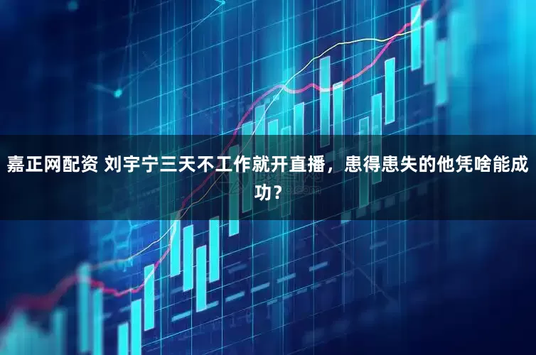 嘉正网配资 刘宇宁三天不工作就开直播，患得患失的他凭啥能成功？