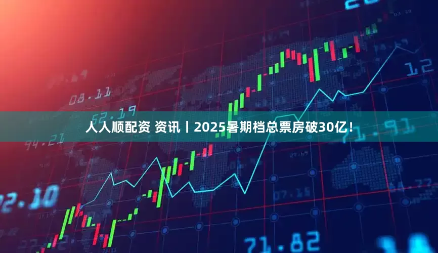 人人顺配资 资讯丨2025暑期档总票房破30亿！