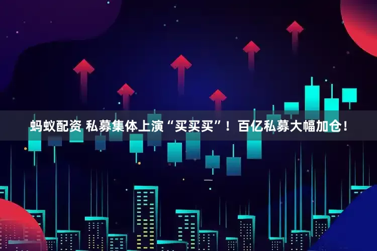 蚂蚁配资 私募集体上演“买买买”！百亿私募大幅加仓！