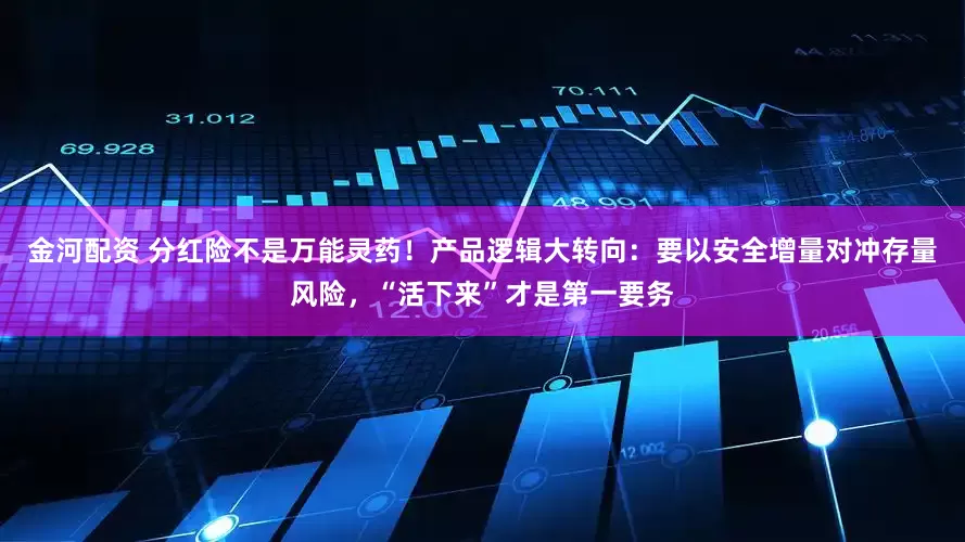 金河配资 分红险不是万能灵药！产品逻辑大转向：要以安全增量对冲存量风险，“活下来”才是第一要务