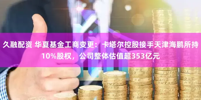 久融配资 华夏基金工商变更：卡塔尔控股接手天津海鹏所持10%股权，公司整体估值超353亿元