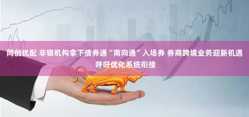 同创优配 非银机构拿下债券通“南向通”入场券 券商跨境业务迎新机遇 呼吁优化系统衔接