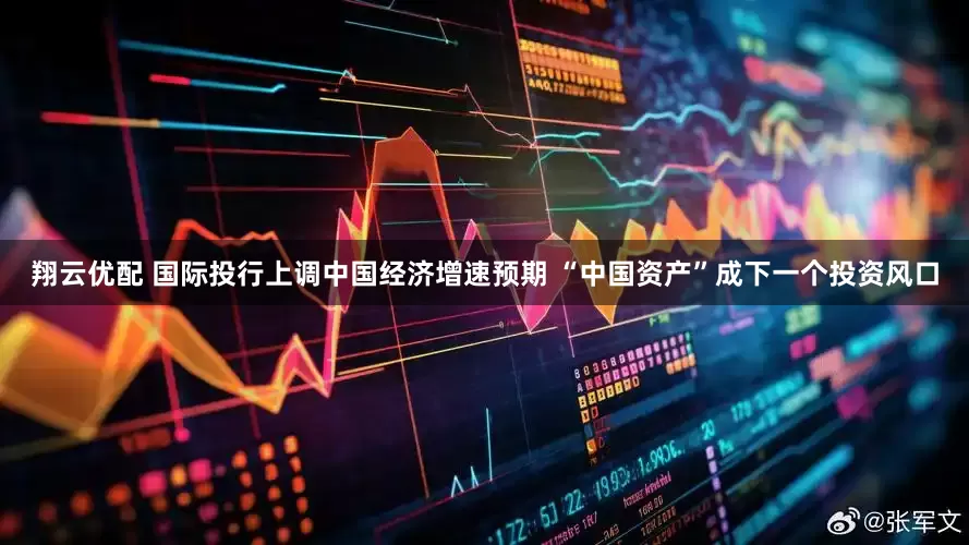 翔云优配 国际投行上调中国经济增速预期 “中国资产”成下一个投资风口