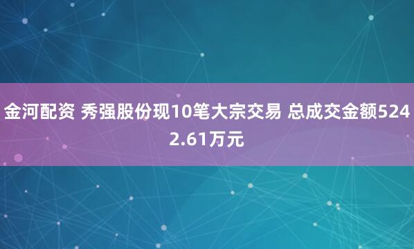 金河配资 秀强股份现10笔大宗交易 总成交金额5242.61万元