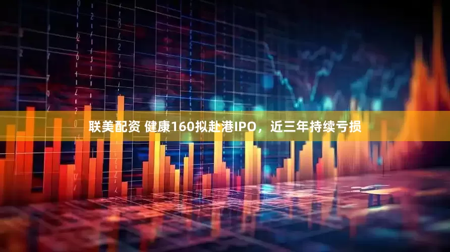联美配资 健康160拟赴港IPO，近三年持续亏损