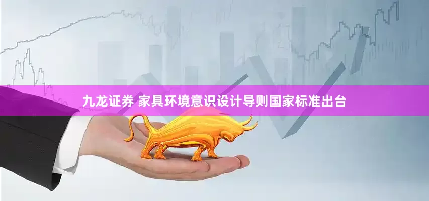 九龙证券 家具环境意识设计导则国家标准出台