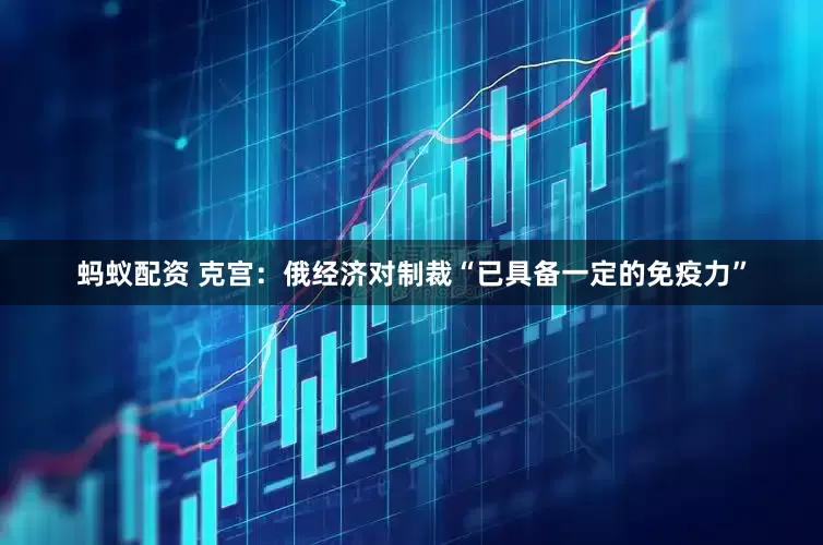 蚂蚁配资 克宫：俄经济对制裁“已具备一定的免疫力”